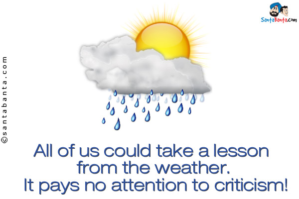 All of us could take a lesson from the weather. It pays no attention to criticism!