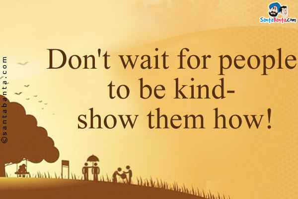 Don't wait for people to be kind- show them how!