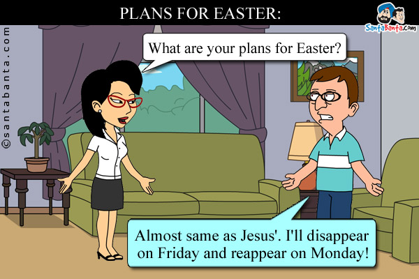 PLANS FOR EASTER:<br /><br />

Wife: What are your plans for Easter?<br />
Husband: Almost same as Jesus'. I'll disappear on Friday and reappear on Monday!