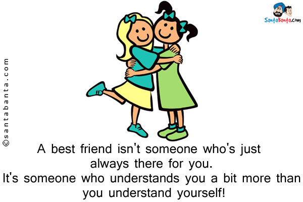 A best friend isn't someone who's just always there for you.<br/>
It's someone who understands you a bit more than you understand yourself!