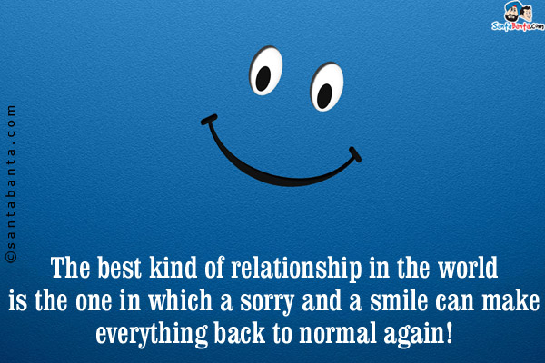 The best kind of relationship in the world is the one in which a sorry and a smile can make everything back to normal again!