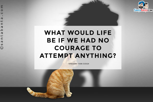 What would life be if we had no courage to attempt anything.