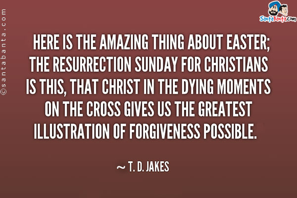 Here is the amazing thing about Easter; the Resurrection Sunday for Christians is this, that Christ in the dying moments on the cross gives us the greatest illustration of forgiveness possible.