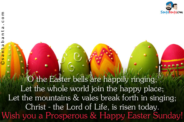 O the Easter bells are happily ringing;<br/> 
Let the whole world join the happy place;<br/> 
Let the mountains & vales break forth in singing;<br/> 
Christ - the Lord of Life, is risen today.<br/> 
Wish you a Prosperous & Happy Easter Sunday!