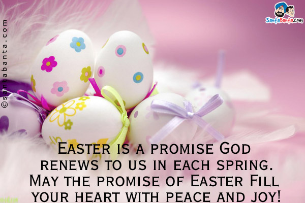 Easter is a promise God renews to us in each spring.<br/>
May the promise of Easter Fill your heart with peace and joy!