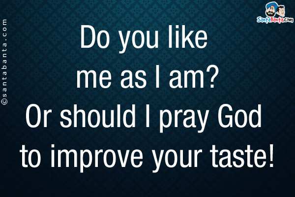 Do you like me as I am?<br/>
Or should I pray God to improve your taste!