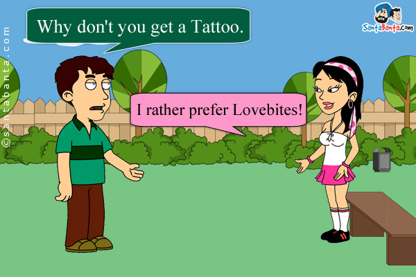 Boy: Why don't you get a Tattoo.<br />
Girl: I rather prefer Lovebites!