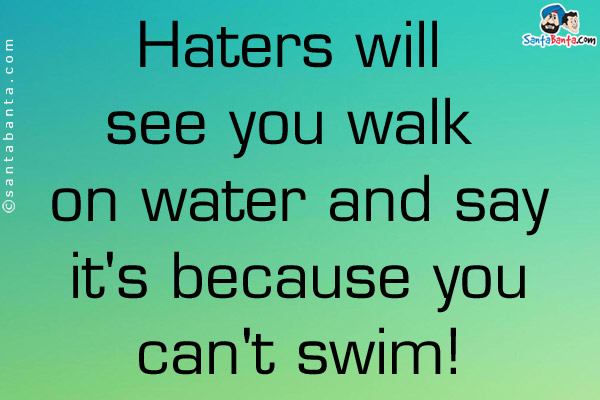 Haters will see you walk on water and say it's because you can't swim!