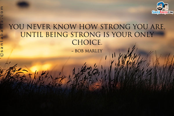 You never know how strong you are, until being strong is your only choice.