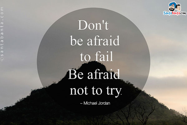 Don't be afraid to fail. Be afraid not to try. 