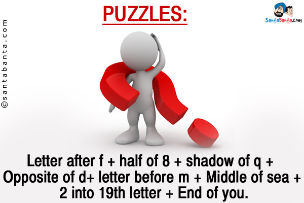 Letter after f + half of 8 + shadow of q + Opposite of d+ letter before m + Middle of sea + 2 into 19th letter + End of you.