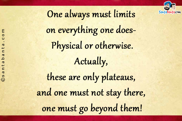 One always must limits on everything one does- Physical or otherwise.<br/>
Actually, these are only plateaus, and one must not stay there, one must go beyond them!