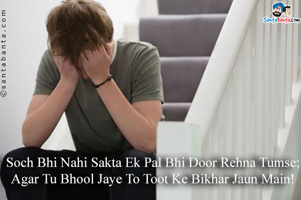 Soch Bhi Nahi Sakta Ek Pal Bhi Door Rehna Tumse;<br />
Agar Tu Bhool Jaye To Toot Ke Bikhar Jaun Main!