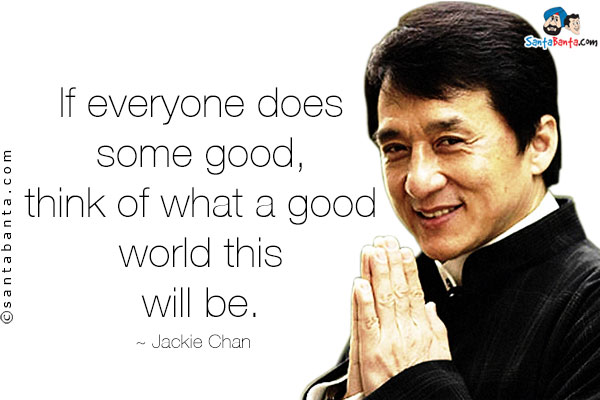 If everyone does some good, think of what a good world this will be.