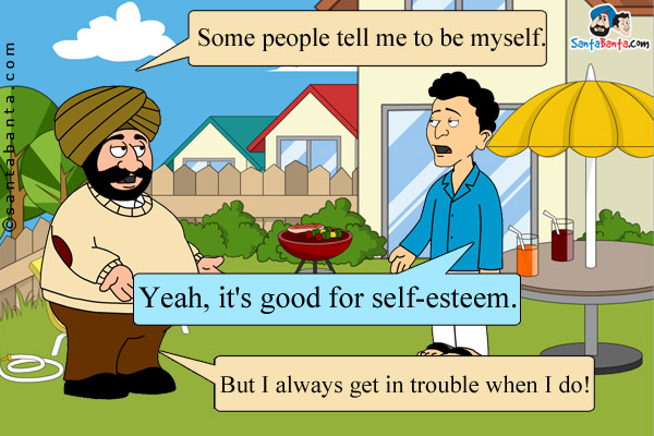 Santa: Some people tell me to be myself.<br/>
Banta: Yeah, it's good for self-esteem.<br/>
Santa: But I always get in trouble when I do!