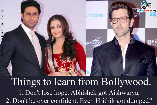 Things to learn from Bollywood.<br/>
1. Don't lose hope. Abhishek got Aishwarya.<br/>
2. Don't be over confident. Even Hrithik got dumped!'