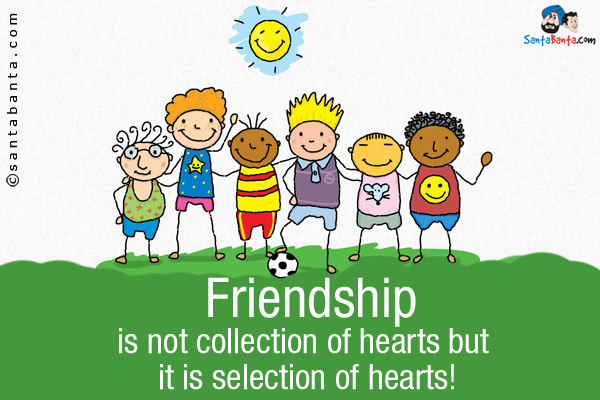 Friendship is not collection of hearts but it is selection of hearts!