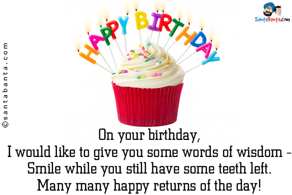 On your birthday,<br/>
I would like to give you some words of wisdom -<br/>
Smile while you still have some teeth left.<br/>
Many many happy returns of the day!