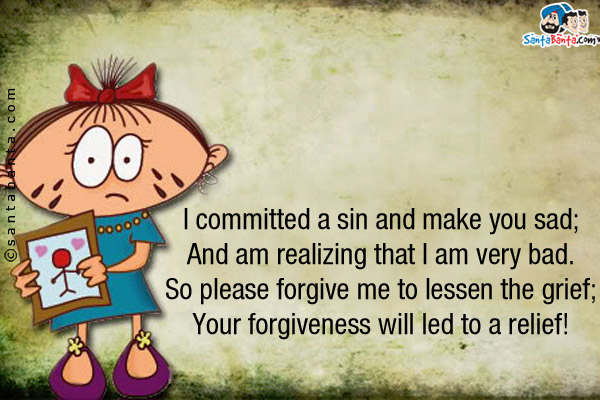 I committed a sin and make you sad;<br/>
And am realizing that I am very bad.<br/>
So please forgive me to lessen the grief;<br />
Your forgiveness will led to a relief!