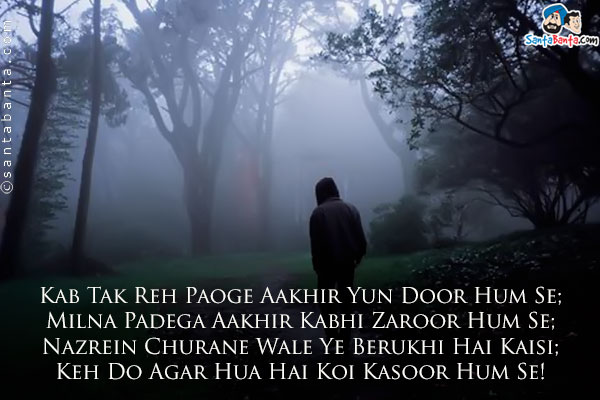 Kab Tak Reh Paoge Aakhir Yun Door Hum Se;<br />
Milna Padega Aakhir Kabhi Zaroor Hum Se;<br />
Nazrein Churane Wale Ye Berukhi Hai Kaisi;<br />
Keh Do Agar Hua Hai Koi Kasoor Hum Se!