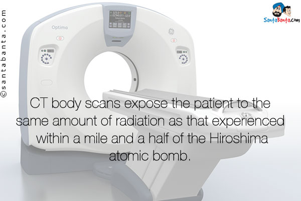 CT body scans expose the patient to the same amount of radiation as that experienced within a mile and a half of the Hiroshima atomic bomb.