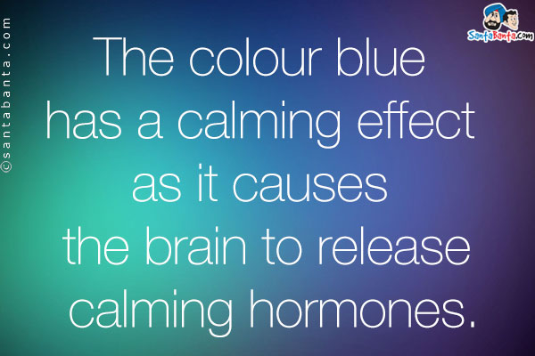 The colour blue has a calming effect as it causes the brain to release calming hormones.