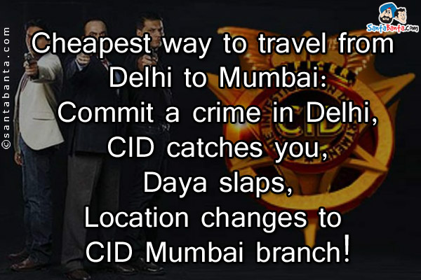 Cheapest way to travel from Delhi to Mumbai:<br/>
Commit a crime in Delhi,<br/>
CID catches you,<br/>
Daya slaps,<br/>
Location changes to CID Mumbai branch!