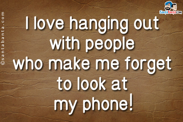 I love hanging out with people who make me forget to look at my phone!