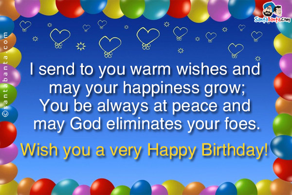 I send to you warm wishes and may your happiness grow;<br />
You be always at peace and may God eliminates your foes.<br />
Wish you a very Happy Birthday!