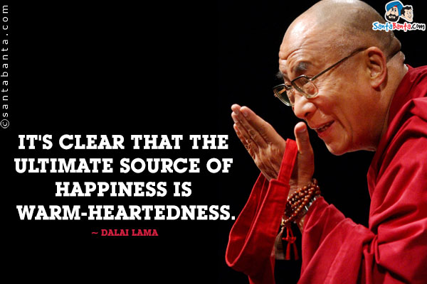 It's clear that the ultimate source of happiness is warm-heartedness.