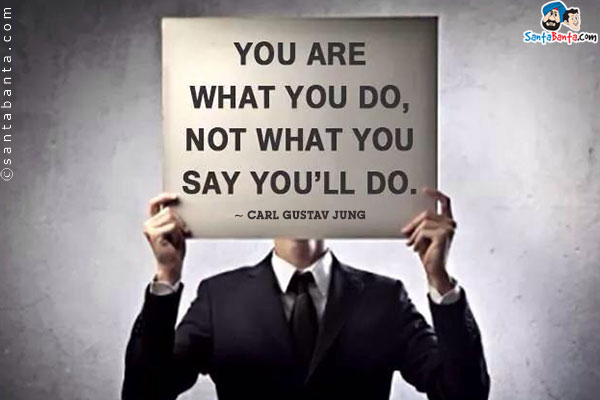 You are what you do, not what you say you'll do.