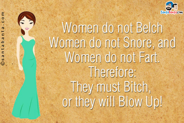 Women do not Belch<br />
Women do not Snore, and<br />
Women do not Fart.<br />
Therefore:<br />
They must Bitch, or they will Blow Up!