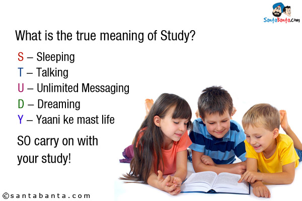 What is the true meaning of Study?<br/>

S - Sleeping<br/>
T - Talking<br/>
U - Unlimited Messaging<br/>
D - Dreaming<br/>
Y - Yaani ke mast life<br/>

SO carry on with your study!