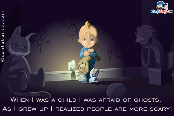 When I was a child I was afraid of ghosts. As I grew up I realized people are more scary!