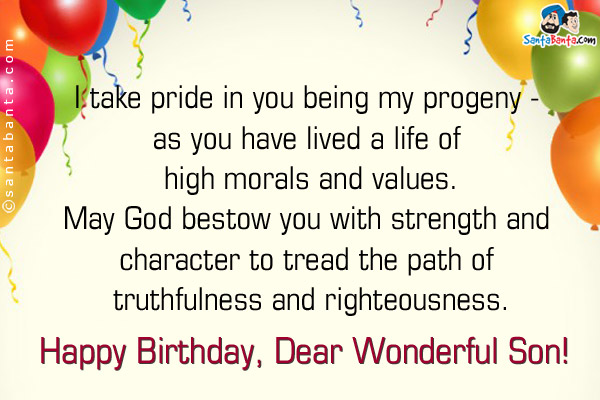 I take pride in you being my progeny - as you have lived a life of high morals and values.<br />
May God bestow you with strength and character to tread the path of truthfulness and righteousness.<br />
Happy Birthday, Dear Wonderful Son!