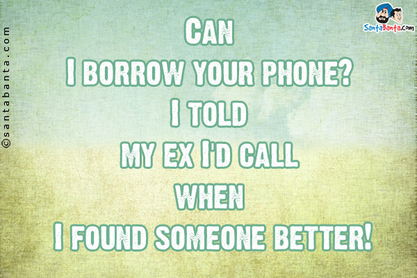 Can I borrow your phone? I told my ex I'd call when I found  someone better!