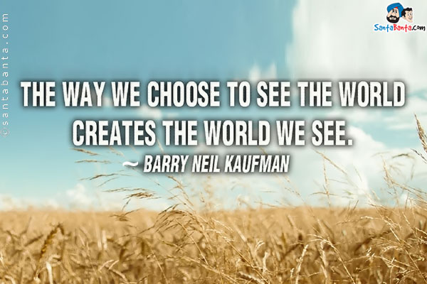 The way we choose to see the world creates the world we see.