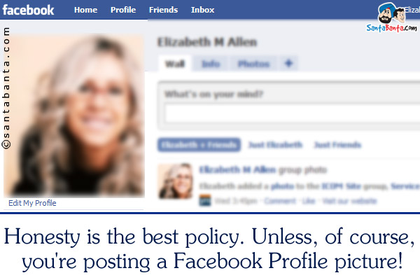 Honesty is the best policy. Unless, of course, you're posting a Facebook Profile picture!