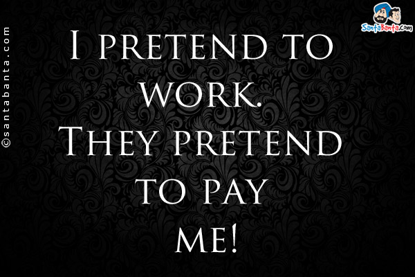 I pretend to work. They pretend to pay me!
