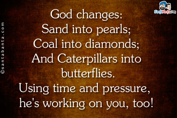 God changes:<br />
Sand into pearls;<br />
Coal into diamonds;<br />
And Caterpillars into butterflies.<br />
Using time and pressure, he's working on you, too!