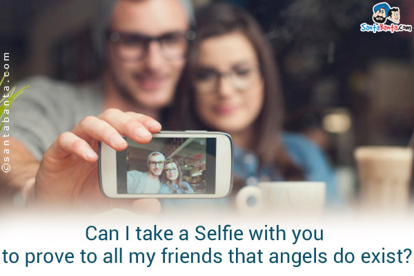 Can I take a Selfie with you to prove to all my friends that angels do exist?