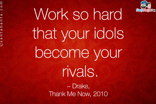 Work so hard that your idols become your rivals.