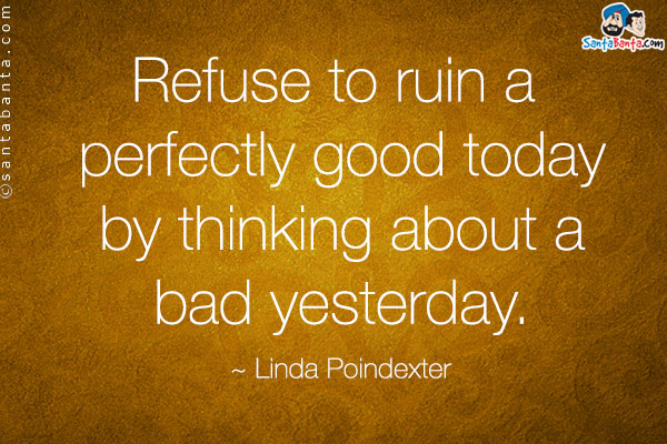 Refuse to ruin a perfectly good today by thinking about a bad yesterday.