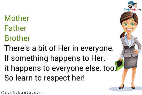 Mother<br/>
Father<br/>
Brother<br/>
There's a bit of Her in everyone. If something happens to Her, it happens to everyone else, too.<br/>
So learn to respect her!