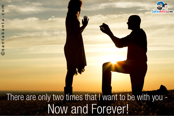 There are only two times that I want to be with you - Now and Forever!