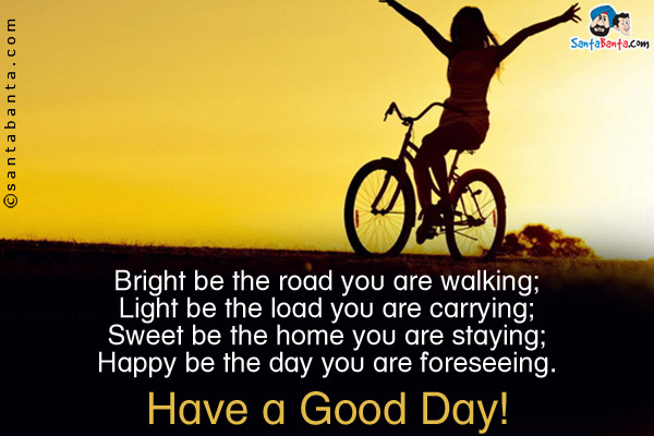 Bright be the road you are walking;<br/>
Light be the load you are carrying;<br/>
Sweet be the home you are staying;<br/>
Happy be the day you are foreseeing.<br/>
Have a Good Day!