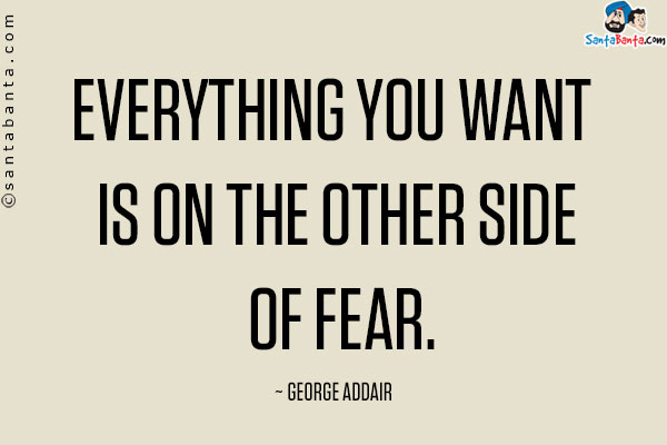 Everything you want is on the other side of fear.