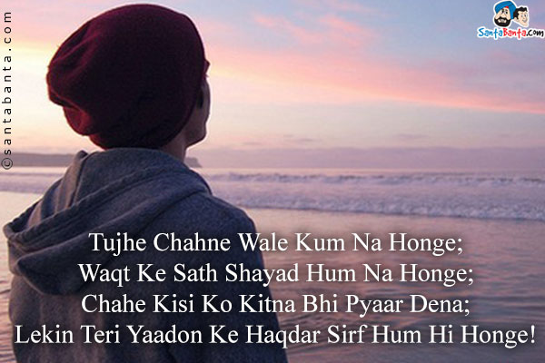 Tujhe Chahne Wale Kum Na Honge;<br />
Waqt Ke Sath Shayad Hum Na Honge;<br />
Chahe Kisi Ko Kitna Bhi Pyaar Dena;<br />
Lekin Teri Yaadon Ke Haqdar Sirf Hum Hi Honge!