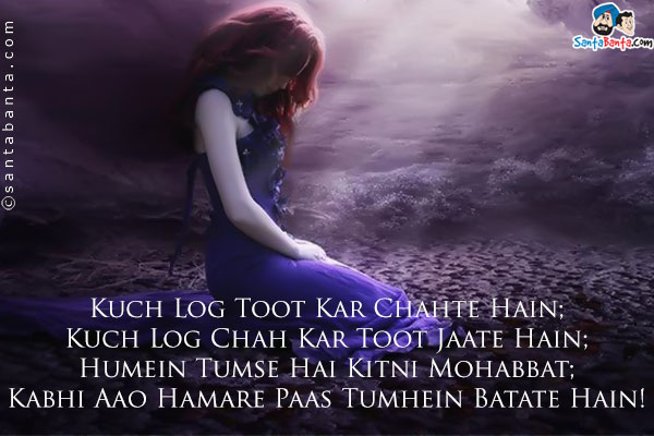 Kuch Log Toot Kar Chahte Hain;<br />
Kuch Log Chah Kar Toot Jaate Hain;<br />
Humein Tumse Hai Kitni Mohabbat;<br />
Kabhi Aao Hamare Paas Tumhein Batate Hain!