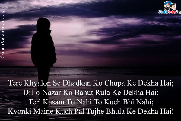 Tere Khyalon Se Dhadkan Ko Chupa Ke Dekha Hai;<br>
Dil-o-Nazar Ko Bahut Rula Ke Dekha Hai;<br>
Teri Kasam Tu Nahi To Kuch Bhi Nahi;<br>
Kyonki Maine Kuch Pal Tujhe Bhula Ke Dekha Hai!